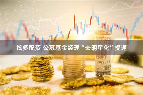 炫多配资 公募基金经理“去明星化”提速