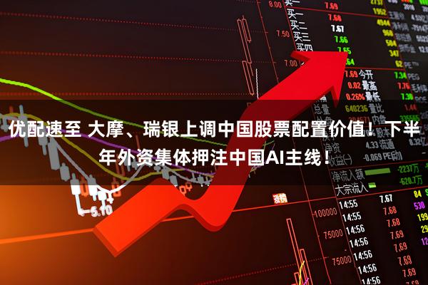 优配速至 大摩、瑞银上调中国股票配置价值!下半年外资集体押注中国AI主线!