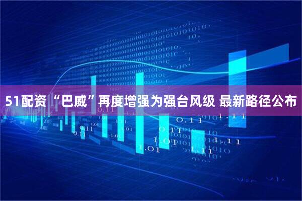 51配资 “巴威”再度增强为强台风级 最新路径公布