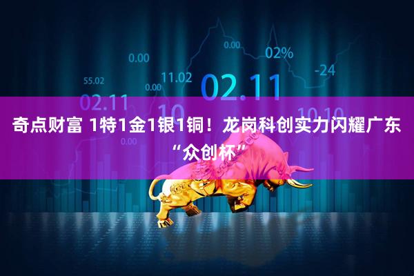 奇点财富 1特1金1银1铜!龙岗科创实力闪耀广东“众创杯”