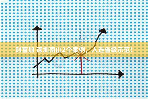 财富加 深圳南山2个案例,入选省级示范!