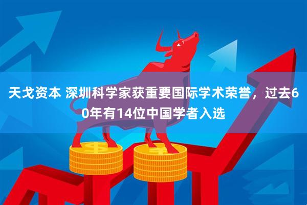 天戈资本 深圳科学家获重要国际学术荣誉,过去60年有14位中国学者入选