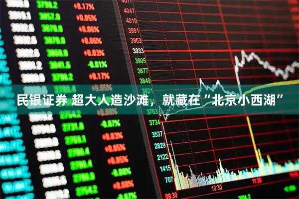 民银证券 超大人造沙滩，就藏在“北京小西湖”
