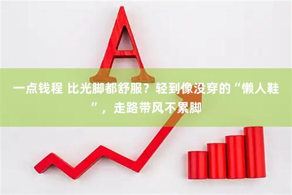 一点钱程 比光脚都舒服？轻到像没穿的“懒人鞋”，走路带风不累脚