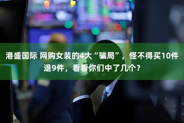 港盛国际 网购女装的4大“骗局”，怪不得买10件退9件，看看你们中了几个？