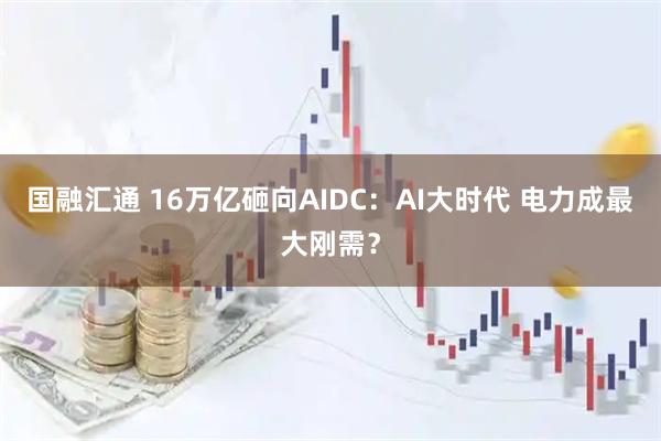 国融汇通 16万亿砸向AIDC：AI大时代 电力成最大刚需？