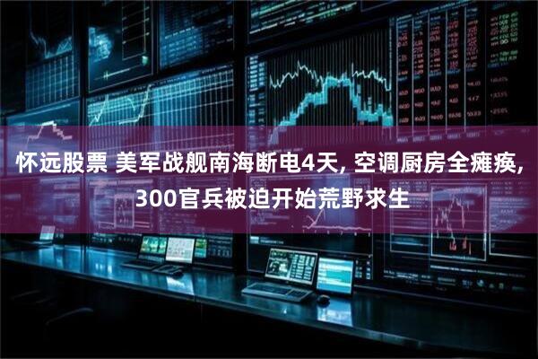 怀远股票 美军战舰南海断电4天, 空调厨房全瘫痪, 300官兵被迫开始荒野求生